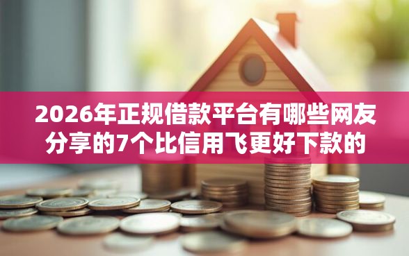 2026年正规借款平台有哪些网友分享的7个比信用飞更好下款的口子我觉得不错！