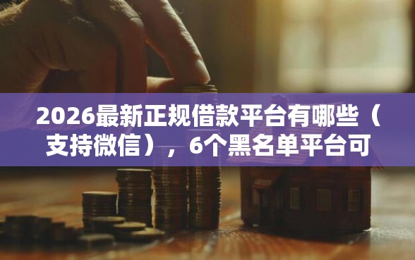 2026最新正规借款平台有哪些（支持微信），6个黑名单平台可以贷款无私分享