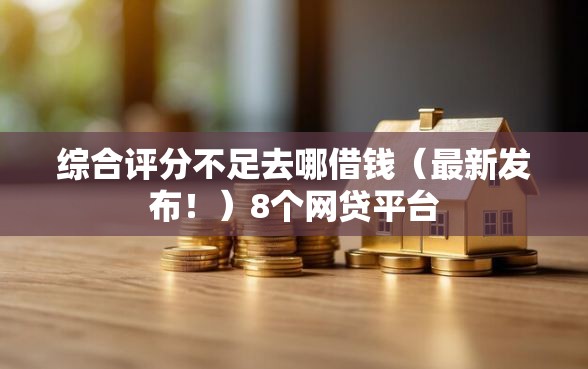 综合评分不足去哪借钱(最新发布!)8个网贷平台 综合评分不足去哪借钱(最新发布!)8个网贷平台