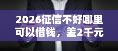 2026征信不好哪里可以借钱,差2千元就选这7个平台 2026征信不好哪里可以借钱,差2千元就选这7个平台