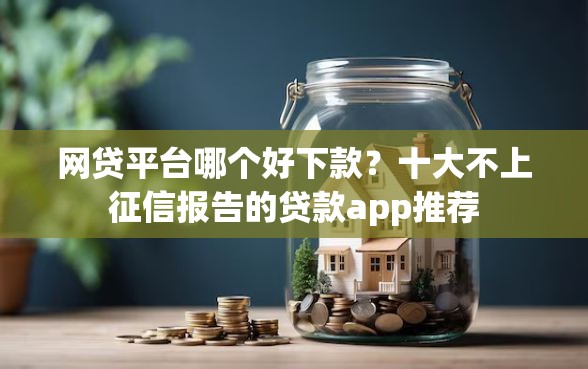网贷平台哪个好下款？十大不上征信报告的贷款app推荐