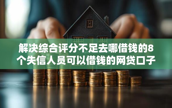 解决综合评分不足去哪借钱的8个失信人员可以借钱的网贷口子分享 解决综合评分不足去哪借钱的8个失信人员可以借钱的网贷口子分享