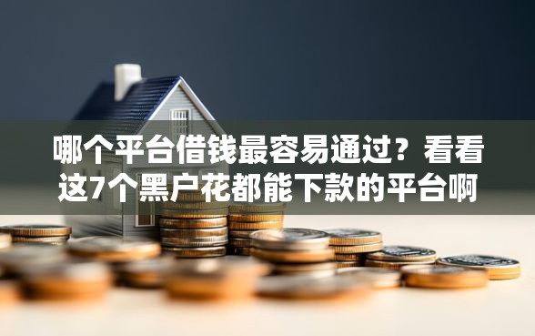 哪个平台借钱最容易通过？看看这7个黑户花都能下款的平台啊怎么样