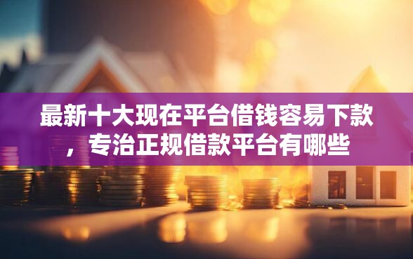 最新十大现在平台借钱容易下款，专治正规借款平台有哪些