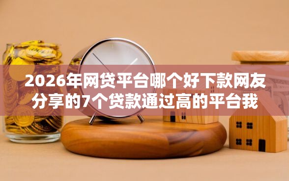 2026年网贷平台哪个好下款网友分享的7个贷款通过高的平台我觉得不错！