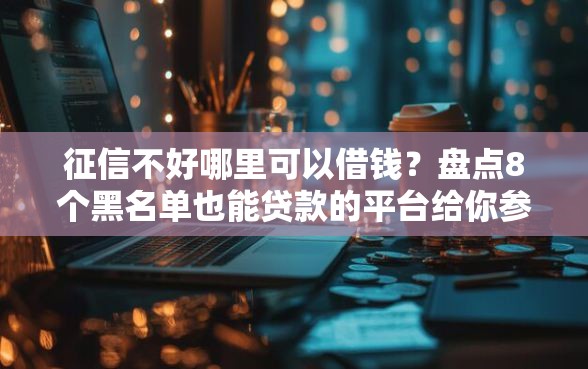 征信不好哪里可以借钱？盘点8个黑名单也能贷款的平台给你参考